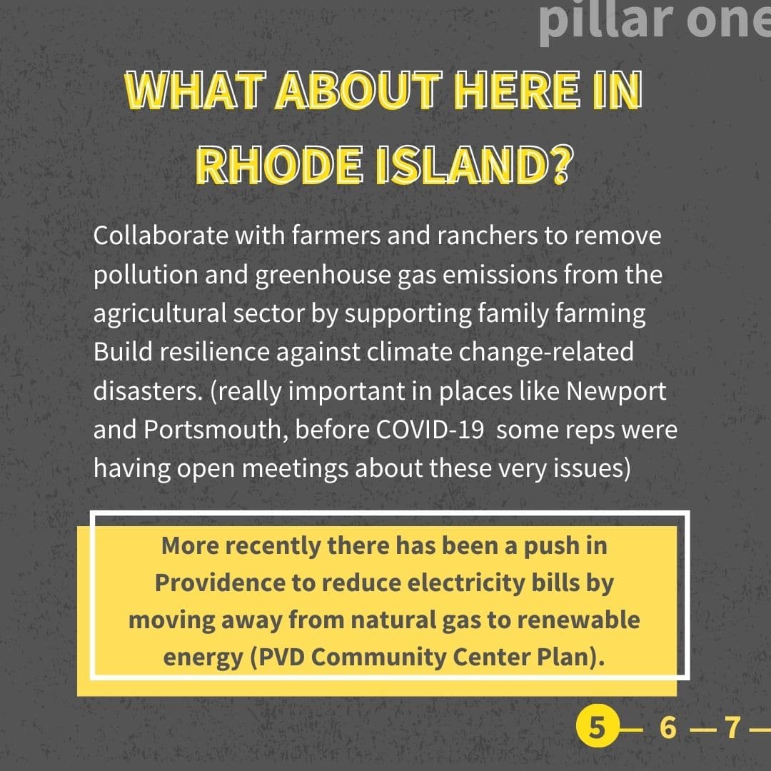 Collaborate with farmers and ranchers to remove pollution and greenhouse gas emissions from the agricultural sector by supporting family farming Build resilience against climate change-related disasters. (really important in places like Newport and Portsmouth, before COVID-19 some reps were having open meetings about these very issues) More recently there has been a push in Providence to reduce electricity bills by moving away from natural gas to renewable energy (PVD Community Center Plan).
